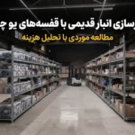 بازسازی انبار قدیمی با قفسه‌های یو چنل؛ مطالعه موردی با تحلیل هزینه قبل و بعد